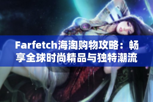 Farfetch海淘购物攻略：畅享全球时尚精品与独特潮流选择