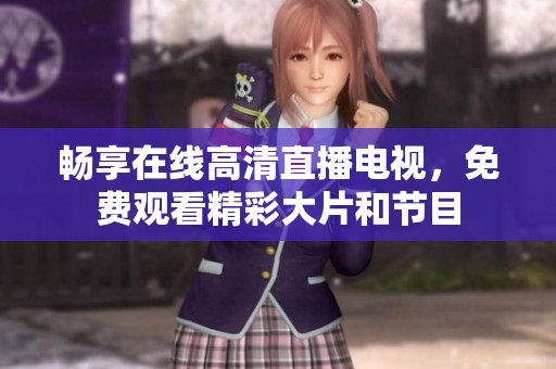 畅享在线高清直播电视，免费观看精彩大片和节目