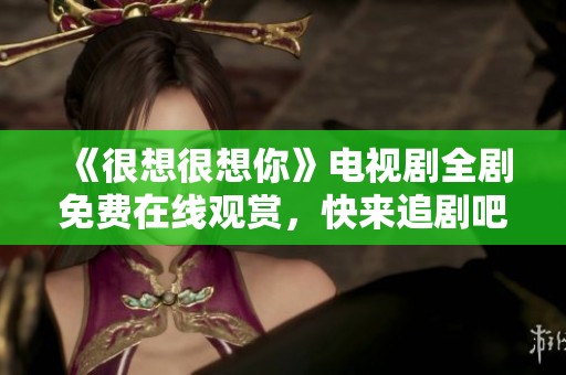 《很想很想你》电视剧全剧免费在线观赏，快来追剧吧