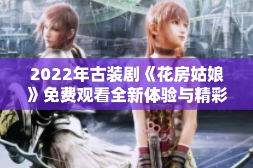 2022年古装剧《花房姑娘》免费观看全新体验与精彩回顾