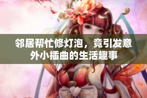 邻居帮忙修灯泡，竟引发意外小插曲的生活趣事