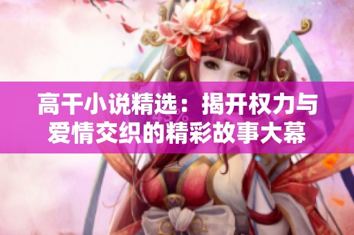 高干小说精选：揭开权力与爱情交织的精彩故事大幕