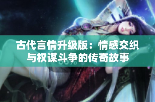 古代言情升级版：情感交织与权谋斗争的传奇故事