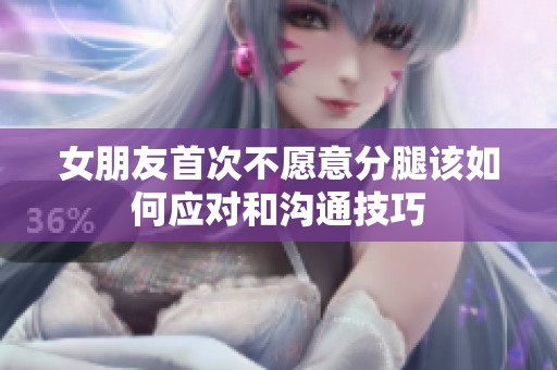 女朋友首次不愿意分腿该如何应对和沟通技巧