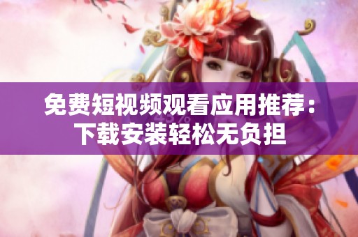 免费短视频观看应用推荐：下载安装轻松无负担