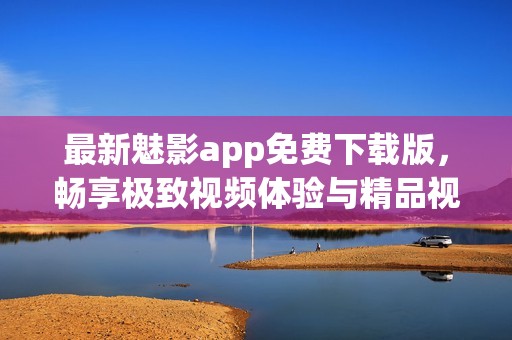 最新魅影app免费下载版，畅享极致视频体验与精品视频