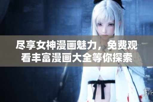 尽享女神漫画魅力，免费观看丰富漫画大全等你探索