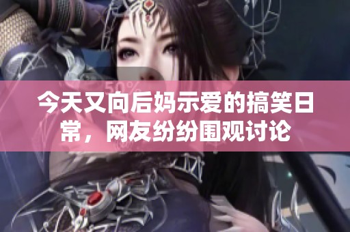 今天又向后妈示爱的搞笑日常，网友纷纷围观讨论