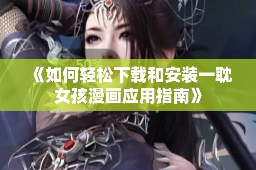 《如何轻松下载和安装一耽女孩漫画应用指南》