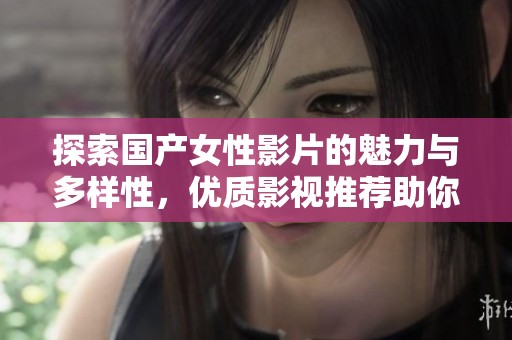探索国产女性影片的魅力与多样性，优质影视推荐助你追剧