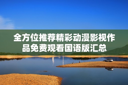 全方位推荐精彩动漫影视作品免费观看国语版汇总