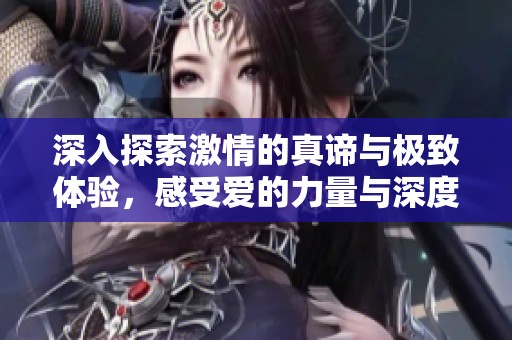 深入探索激情的真谛与极致体验，感受爱的力量与深度