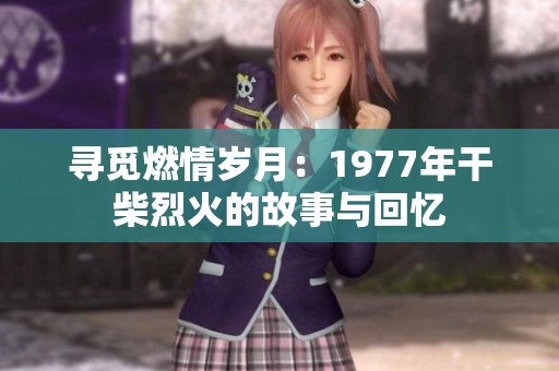 寻觅燃情岁月：1977年干柴烈火的故事与回忆