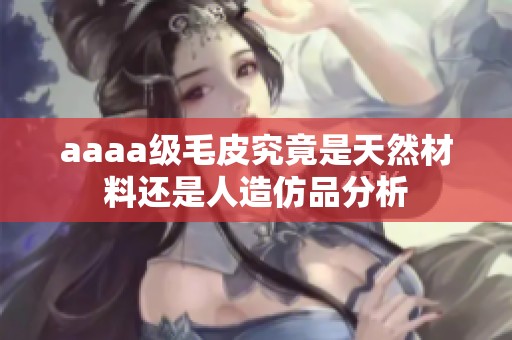 aaaa级毛皮究竟是天然材料还是人造仿品分析