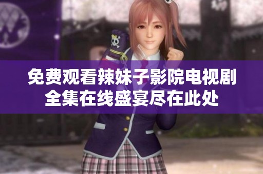 免费观看辣妹子影院电视剧全集在线盛宴尽在此处