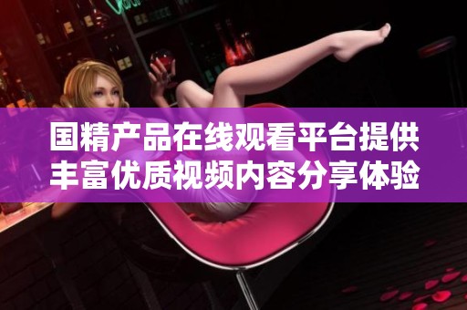 国精产品在线观看平台提供丰富优质视频内容分享体验