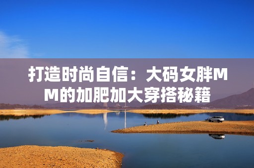 打造时尚自信：大码女胖MM的加肥加大穿搭秘籍