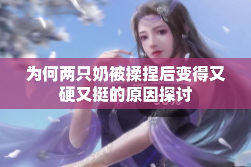 为何两只奶被揉捏后变得又硬又挺的原因探讨