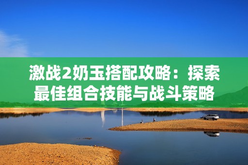 激战2奶玉搭配攻略：探索最佳组合技能与战斗策略