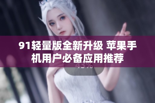 91轻量版全新升级 苹果手机用户必备应用推荐