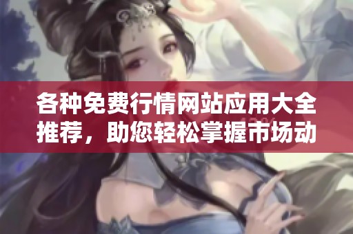 各种免费行情网站应用大全推荐，助您轻松掌握市场动态