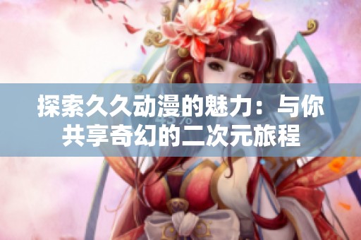 探索久久动漫的魅力：与你共享奇幻的二次元旅程