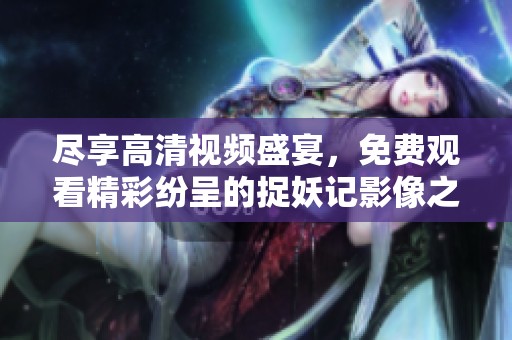 尽享高清视频盛宴，免费观看精彩纷呈的捉妖记影像之旅