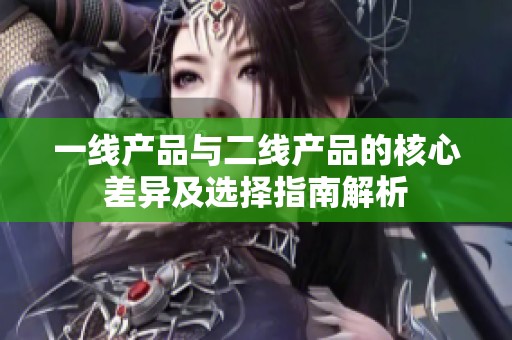 一线产品与二线产品的核心差异及选择指南解析
