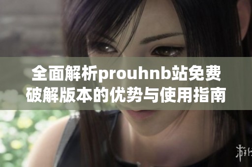 全面解析prouhnb站免费破解版本的优势与使用指南