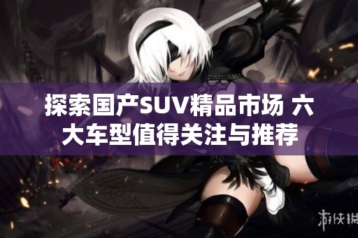 探索国产SUV精品市场 六大车型值得关注与推荐