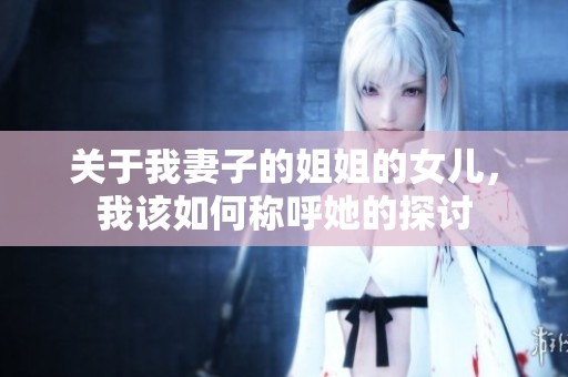 关于我妻子的姐姐的女儿，我该如何称呼她的探讨