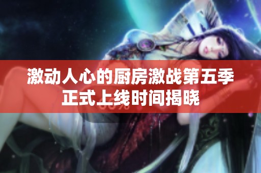 激动人心的厨房激战第五季正式上线时间揭晓