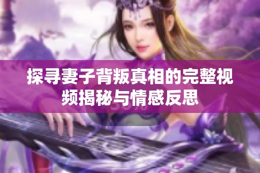 探寻妻子背叛真相的完整视频揭秘与情感反思