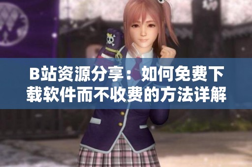B站资源分享：如何免费下载软件而不收费的方法详解