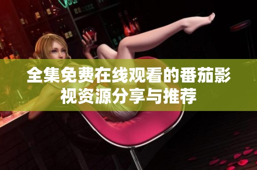 全集免费在线观看的番茄影视资源分享与推荐