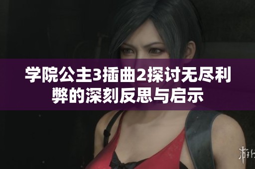 学院公主3插曲2探讨无尽利弊的深刻反思与启示