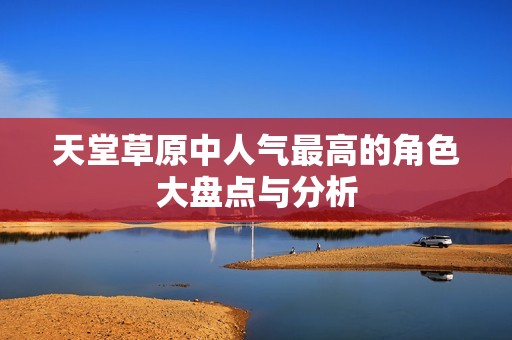 天堂草原中人气最高的角色大盘点与分析