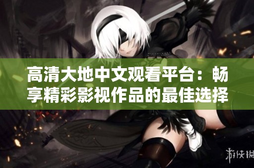 高清大地中文观看平台：畅享精彩影视作品的最佳选择