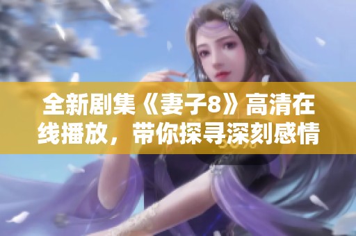 全新剧集《妻子8》高清在线播放，带你探寻深刻感情故事
