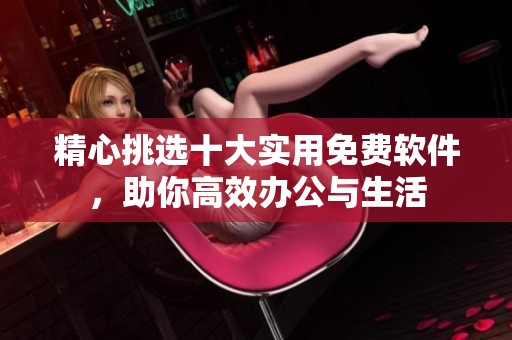 精心挑选十大实用免费软件，助你高效办公与生活