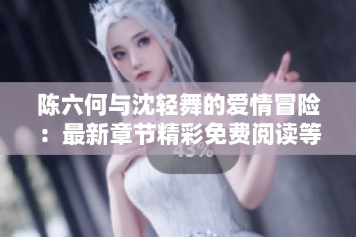 陈六何与沈轻舞的爱情冒险：最新章节精彩免费阅读等你来享