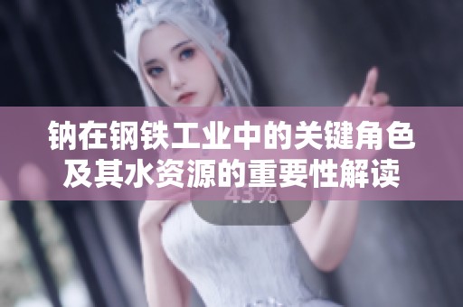 钠在钢铁工业中的关键角色及其水资源的重要性解读