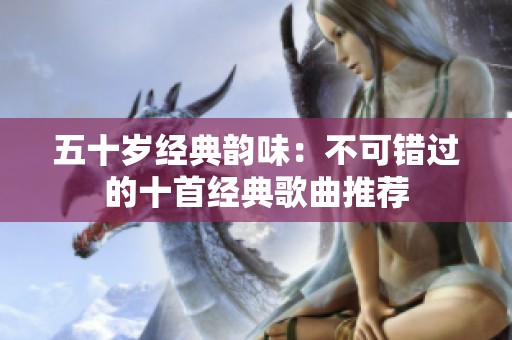 五十岁经典韵味：不可错过的十首经典歌曲推荐