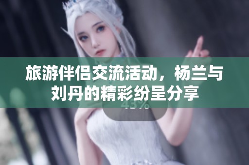 旅游伴侣交流活动，杨兰与刘丹的精彩纷呈分享