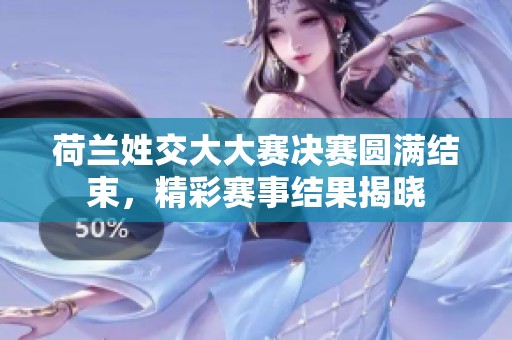 荷兰姓交大大赛决赛圆满结束，精彩赛事结果揭晓