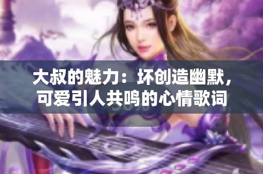 大叔的魅力：坏创造幽默，可爱引人共鸣的心情歌词