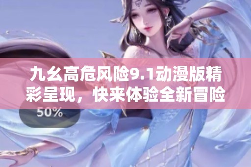 九幺高危风险9.1动漫版精彩呈现，快来体验全新冒险之旅！