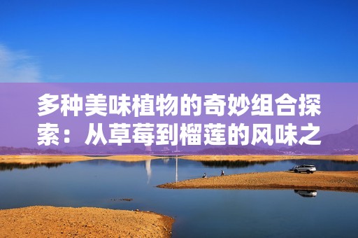 多种美味植物的奇妙组合探索：从草莓到榴莲的风味之旅