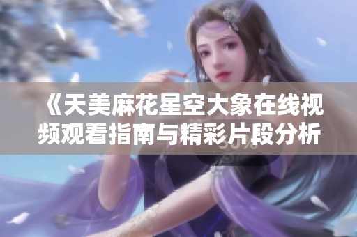 《天美麻花星空大象在线视频观看指南与精彩片段分析》
