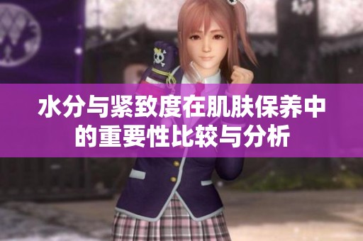 水分与紧致度在肌肤保养中的重要性比较与分析